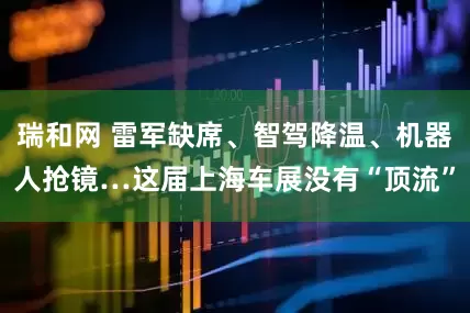 瑞和网 雷军缺席、智驾降温、机器人抢镜…这届上海车展没有“顶流”