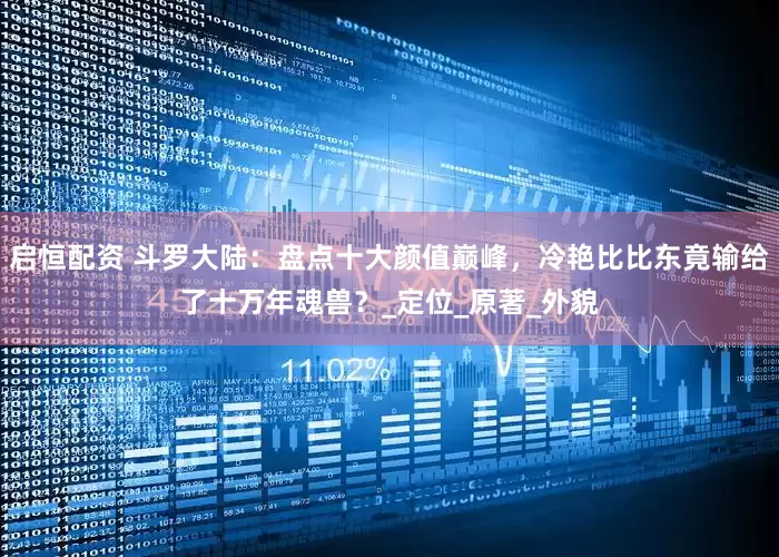 启恒配资 斗罗大陆：盘点十大颜值巅峰，冷艳比比东竟输给了十万年魂兽？_定位_原著_外貌