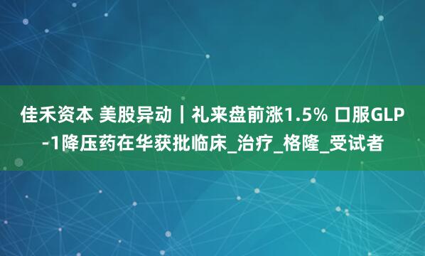 佳禾资本 美股异动｜礼来盘前涨1.5% 口服GLP-1降压药在华获批临床_治疗_格隆_受试者