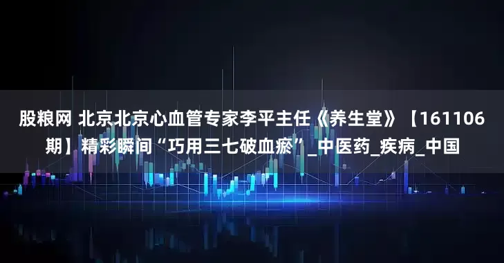 股粮网 北京北京心血管专家李平主任《养生堂》【161106期】精彩瞬间“巧用三七破血瘀”_中医药_疾病_中国