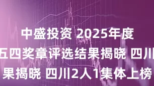 中盛投资 2025年度中国青年五四奖章评选结果揭晓 四川2人1集体上榜