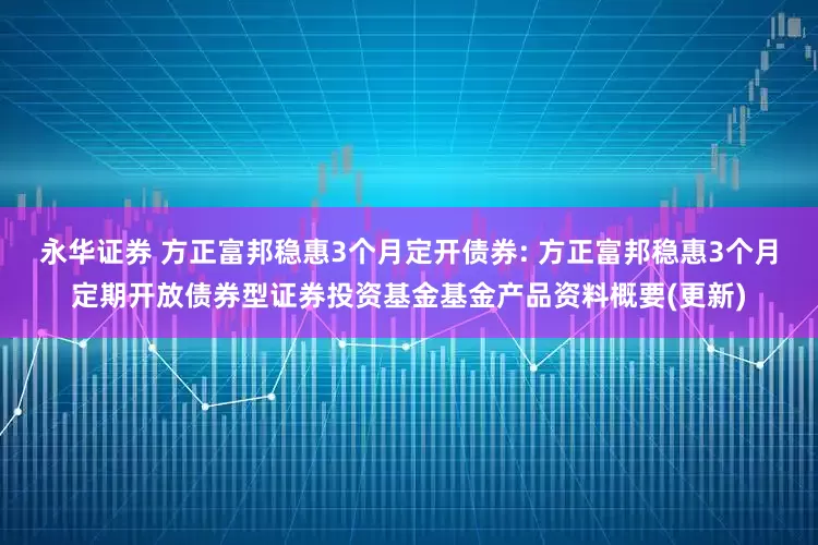 永华证券 方正富邦稳惠3个月定开债券: 方正富邦稳惠3个月定期开放债券型证券投资基金基金产品资料概要(更新)