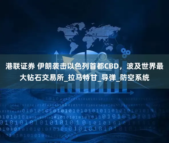 港联证券 伊朗袭击以色列首都CBD，波及世界最大钻石交易所_拉马特甘_导弹_防空系统