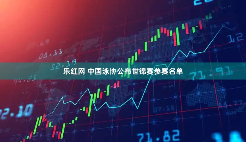 乐红网 中国泳协公布世锦赛参赛名单