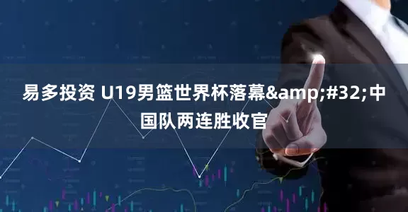 易多投资 U19男篮世界杯落幕 中国队两连胜收官