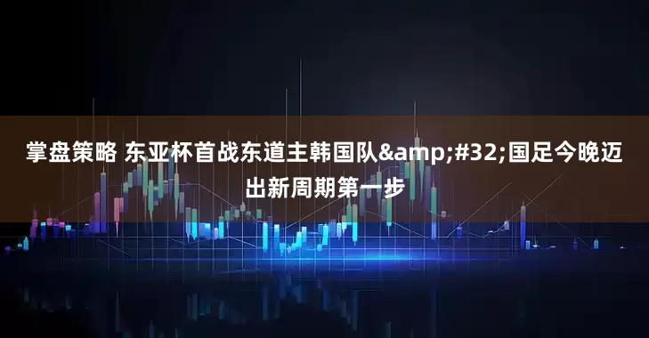 掌盘策略 东亚杯首战东道主韩国队 国足今晚迈出新周期第一步