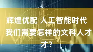 辉煌优配 人工智能时代，我们需要怎样的文科人才？