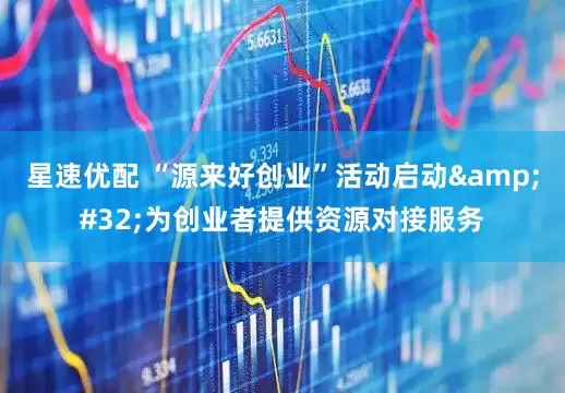 星速优配 “源来好创业”活动启动 为创业者提供资源对接服务