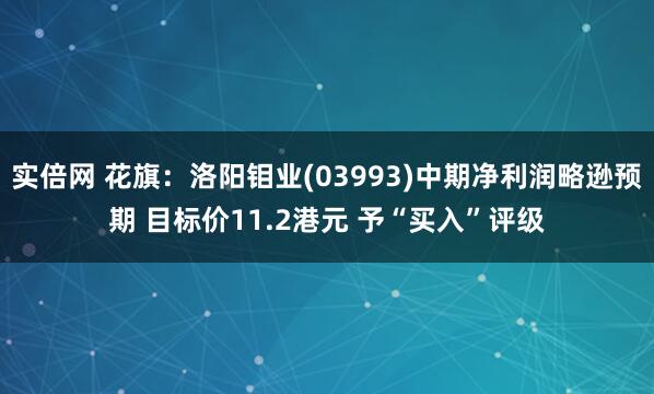 实倍网 花旗：洛阳钼业(03993)中期净利润略逊预期 目标价11.2港元 予“买入”评级