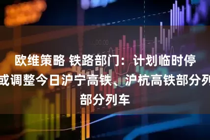 欧维策略 铁路部门：计划临时停运或调整今日沪宁高铁、沪杭高铁部分列车