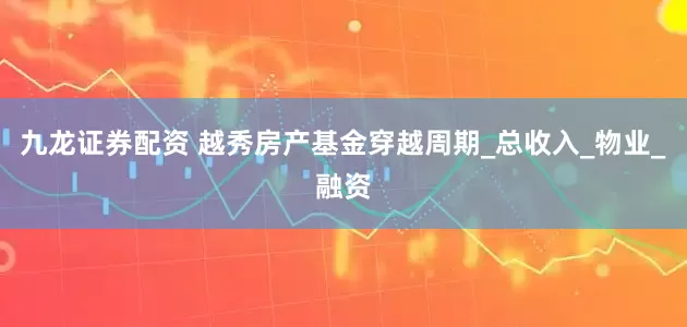 九龙证券配资 越秀房产基金穿越周期_总收入_物业_融资