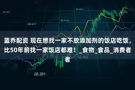 蓝乔配资 现在想找一家不放添加剂的饭店吃饭，比50年前找一家饭店都难！_食物_食品_消费者