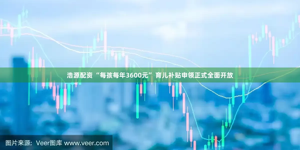 浩源配资 “每孩每年3600元” 育儿补贴申领正式全面开放