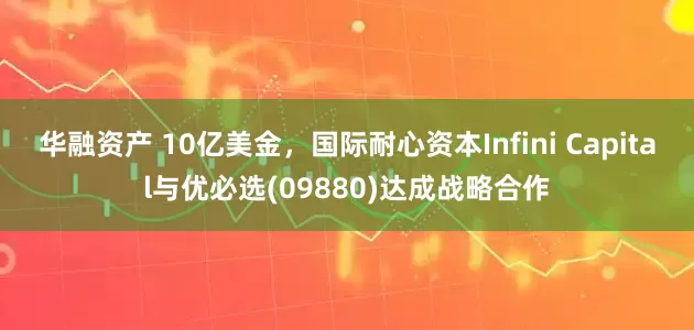 华融资产 10亿美金，国际耐心资本Infini Capital与优必选(09880)达成战略合作