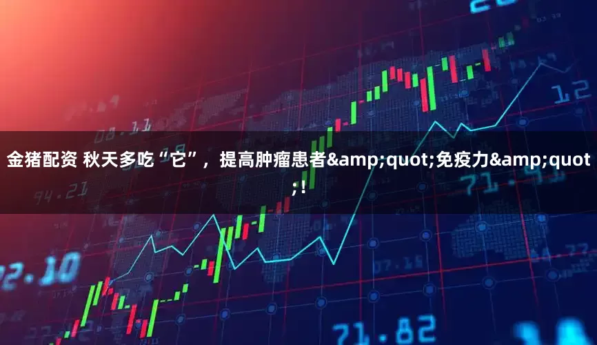 金猪配资 秋天多吃“它”，提高肿瘤患者"免疫力"！