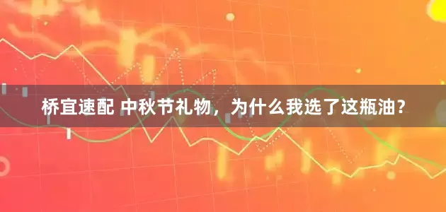 桥宜速配 中秋节礼物，为什么我选了这瓶油？