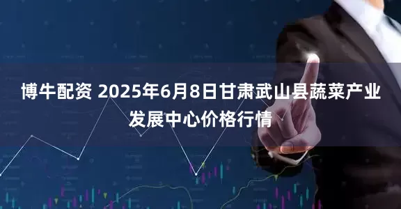 博牛配资 2025年6月8日甘肃武山县蔬菜产业发展中心价格行情