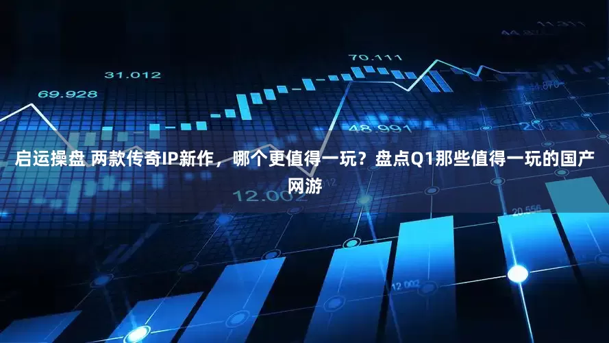 启运操盘 两款传奇IP新作，哪个更值得一玩？盘点Q1那些值得一玩的国产网游