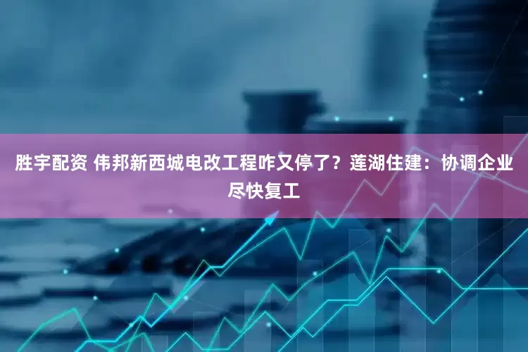 胜宇配资 伟邦新西城电改工程咋又停了？莲湖住建：协调企业尽快复工