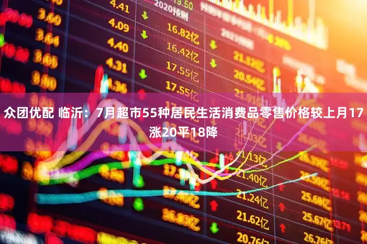 众团优配 临沂：7月超市55种居民生活消费品零售价格较上月17涨20平18降