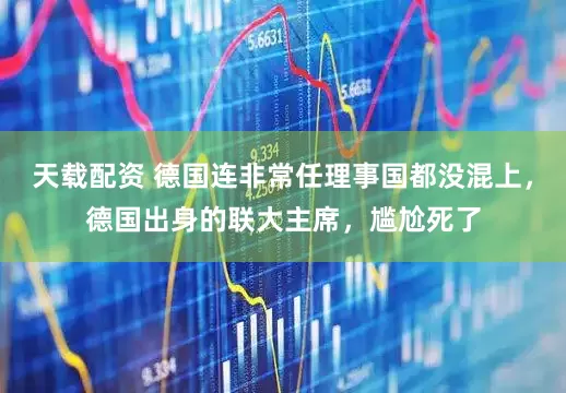 天载配资 德国连非常任理事国都没混上，德国出身的联大主席，尴尬死了