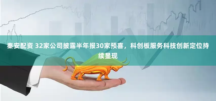 秦安配资 32家公司披露半年报30家预喜，科创板服务科技创新定位持续显现