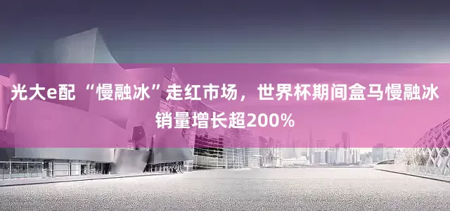 光大e配 “慢融冰”走红市场，世界杯期间盒马慢融冰销量增长超200%