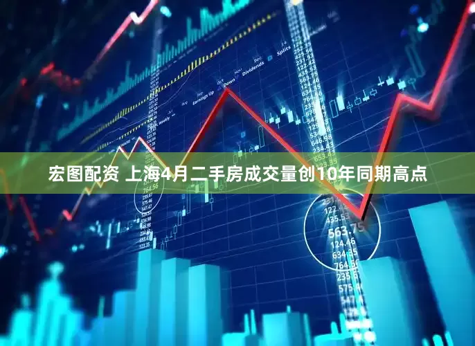 宏图配资 上海4月二手房成交量创10年同期高点